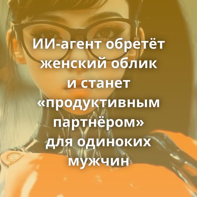 ИИ-агент обретёт женский облик и станет «продуктивным партнёром» для одиноких мужчин