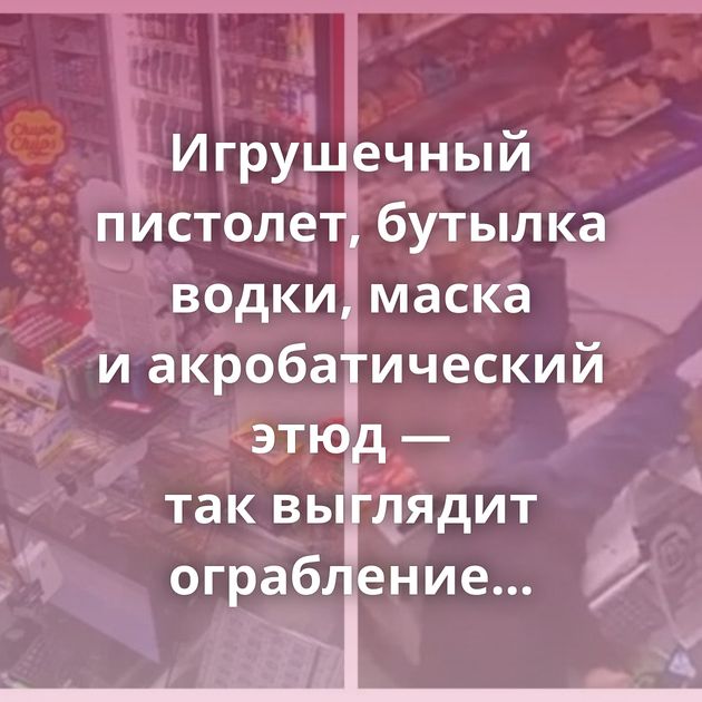 Игрушечный пистолет, бутылка водки, маска и акробатический этюд — так выглядит ограбление в Бурятии