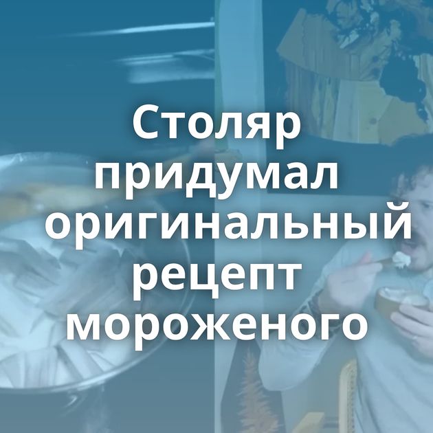 Столяр придумал оригинальный рецепт мороженого