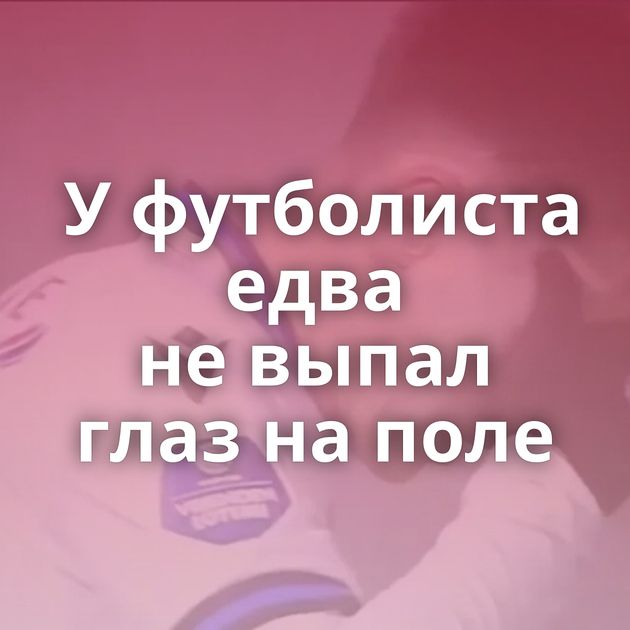 У футболиста едва не выпал глаз на поле