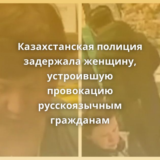 Казахстанская полиция задержала женщину, устроившую провокацию русскоязычным гражданам