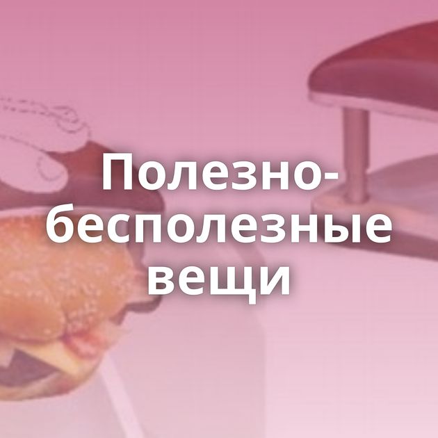 Полезно-бесполезные вещи