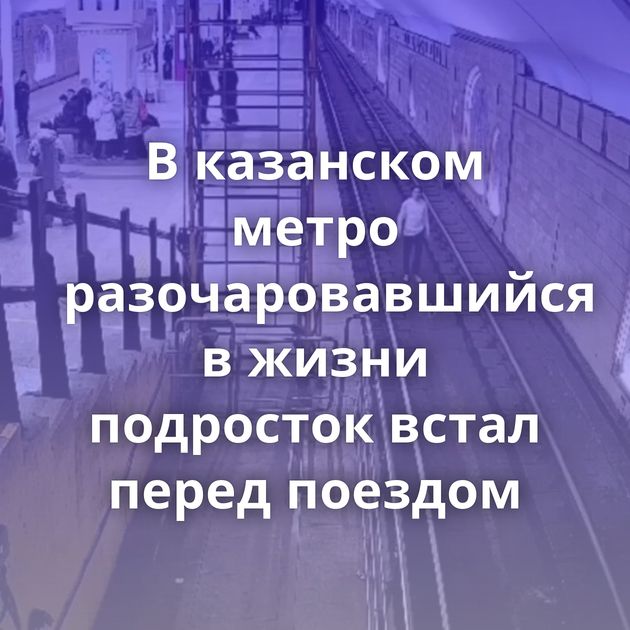 В казанском метро разочаровавшийся в жизни подросток встал перед поездом