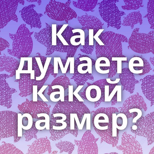 Как думаете какой размер?