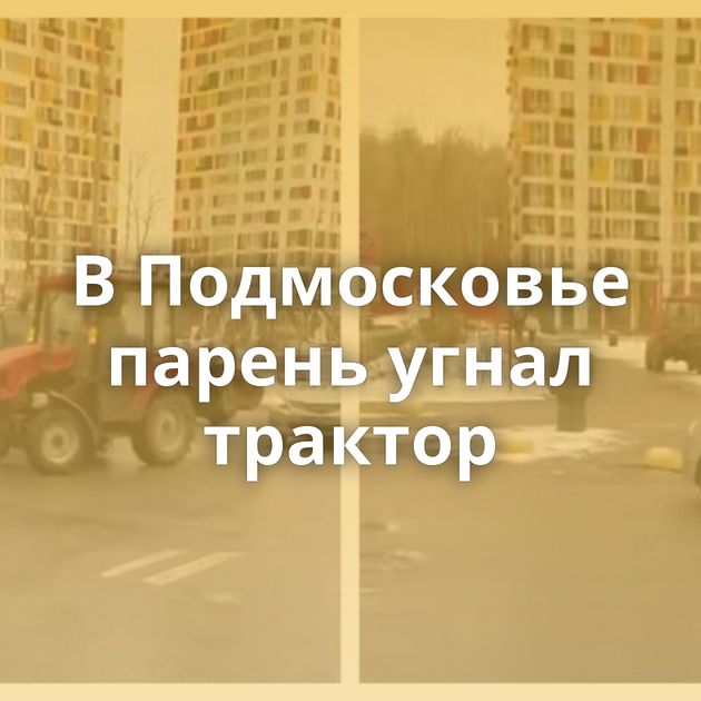 В Подмосковье парень угнал трактор