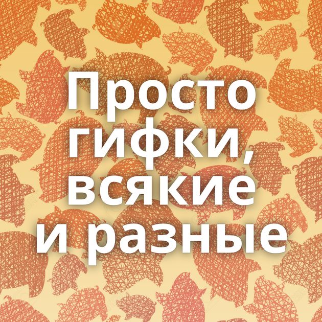 Просто гифки, всякие и разные