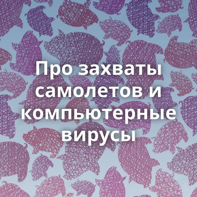 Про захваты самолетов и компьютерные вирусы