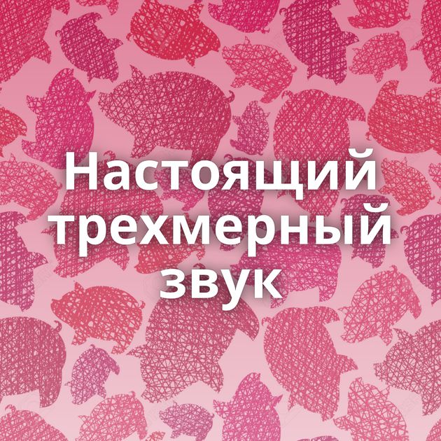 Настоящий трехмерный звук