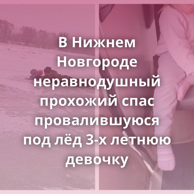 В Нижнем Новгороде неравнодушный прохожий спас провалившуюся под лёд 3-х летнюю девочку