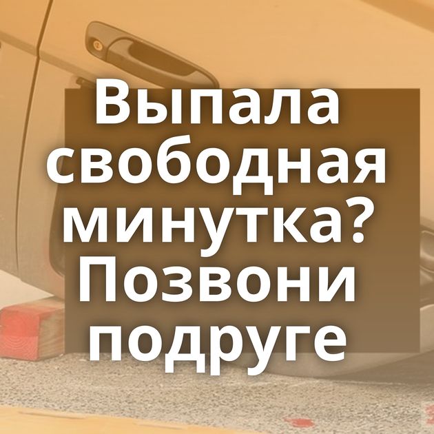 Выпала свободная минутка? Позвони подруге