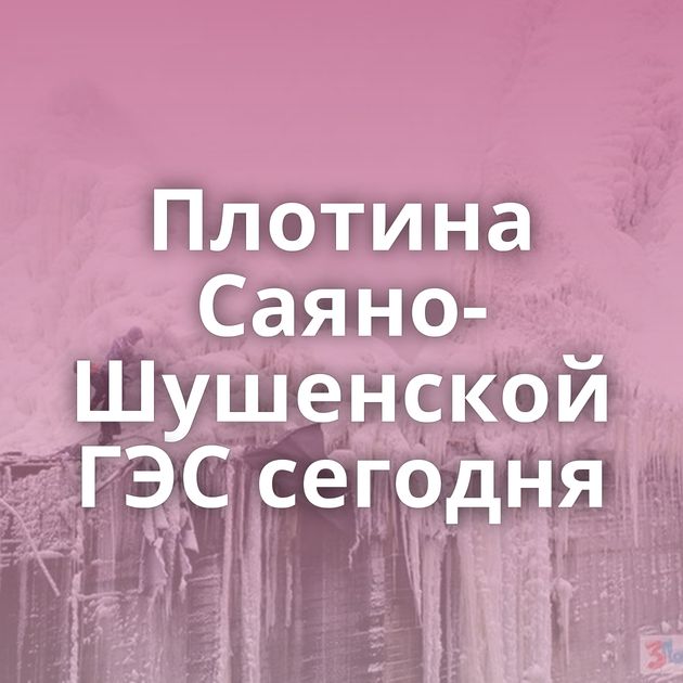 Плотина Саяно-Шушенской ГЭС сегодня