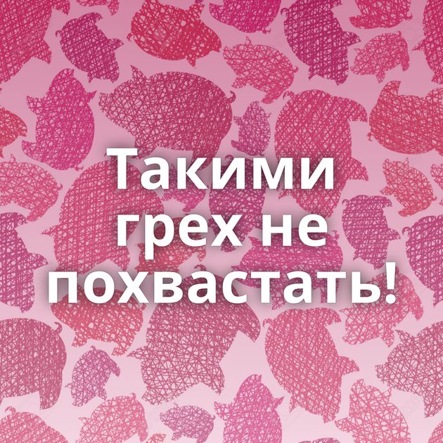 Такими грех не похвастать!