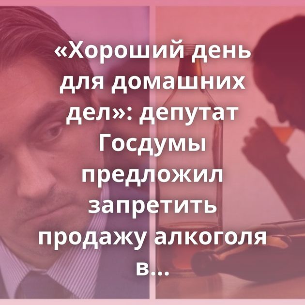 «Хороший день для домашних дел»: депутат Госдумы предложил запретить продажу алкоголя в воскресенье