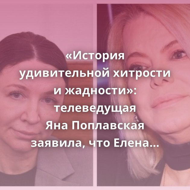 «История удивительной хитрости и жадности»: телеведущая Яна Поплавская заявила, что Елена Блиновская…