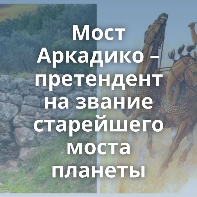 Мост Аркадико – претендент на звание старейшего моста планеты