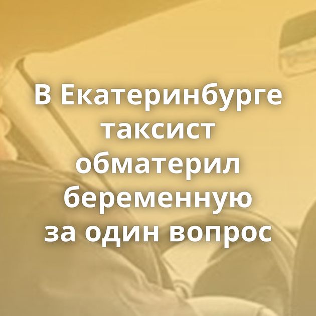 В Екатеринбурге таксист обматерил беременную за один вопрос