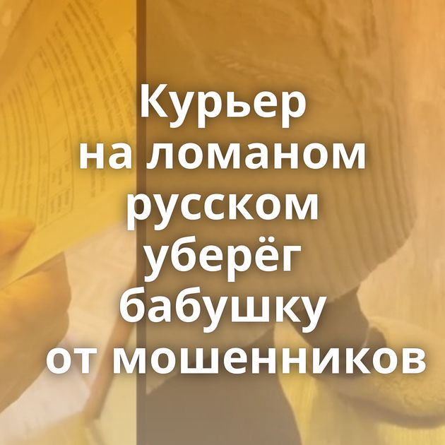 Курьер на ломаном русском уберёг бабушку от мошенников