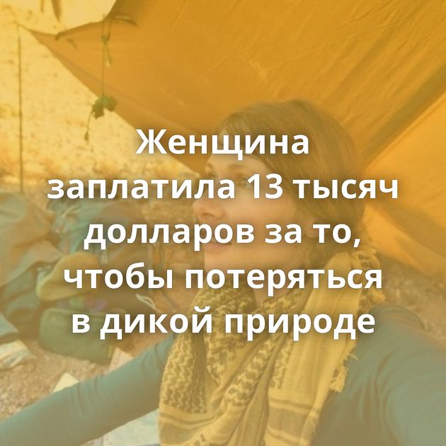 Женщина заплатила 13 тысяч долларов за то, чтобы потеряться в дикой природе