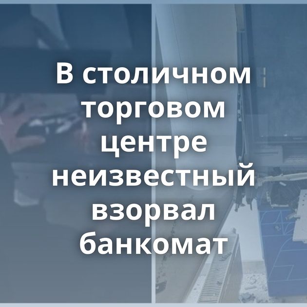 В столичном торговом центре неизвестный взорвал банкомат