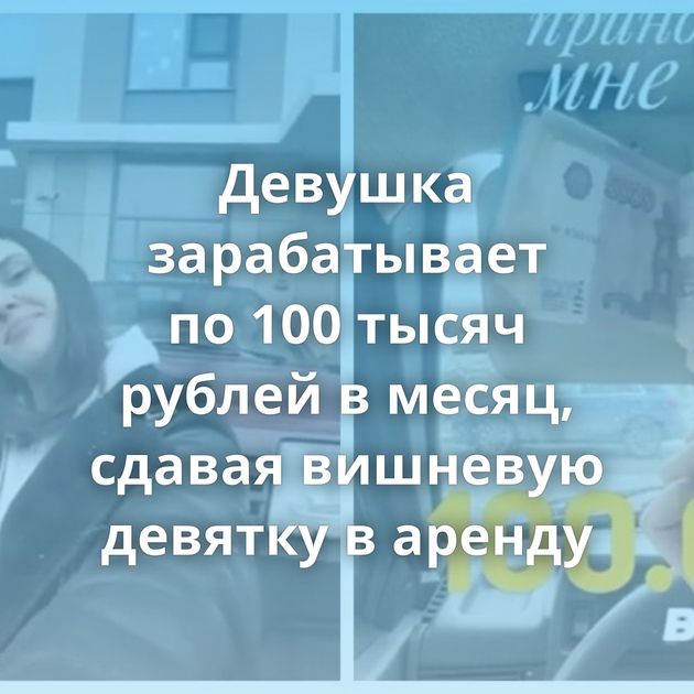 Девушка зарабатывает по 100 тысяч рублей в месяц, сдавая вишневую девятку в аренду