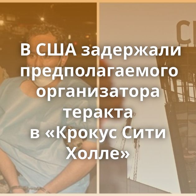 В США задержали предполагаемого организатора теракта в «Крокус Сити Холле»