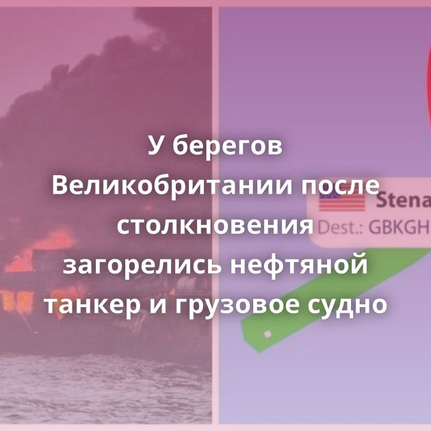 У берегов Великобритании после столкновения загорелись нефтяной танкер и грузовое судно