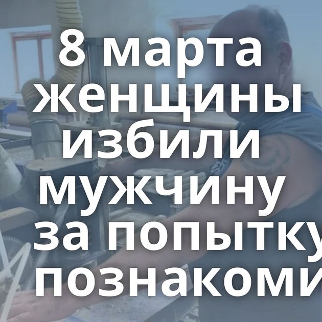 8 марта женщины избили мужчину за попытку познакомиться