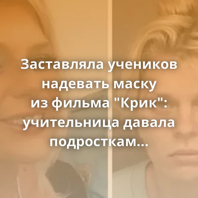 Заставляла учеников надевать маску из фильма 