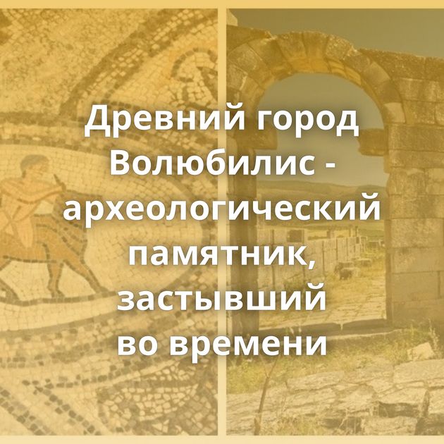 Древний город Волюбилис - археологический памятник, застывший во времени