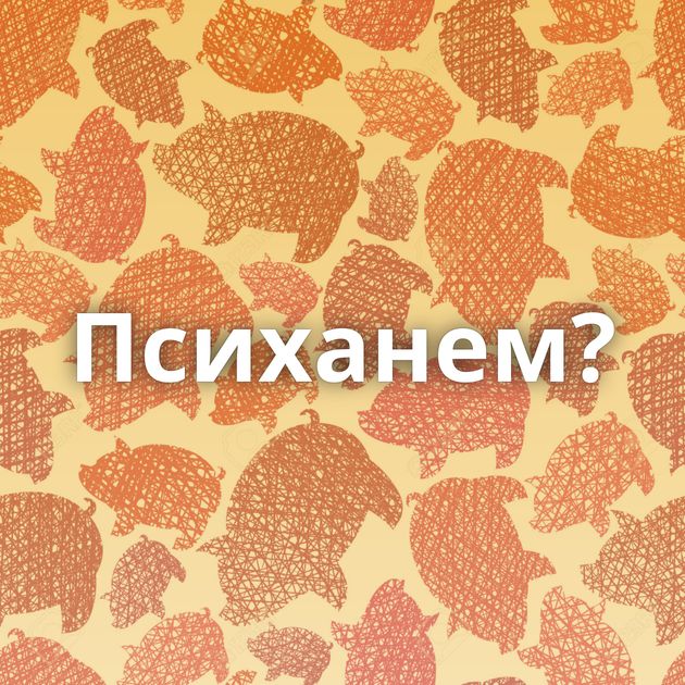 Психанем?