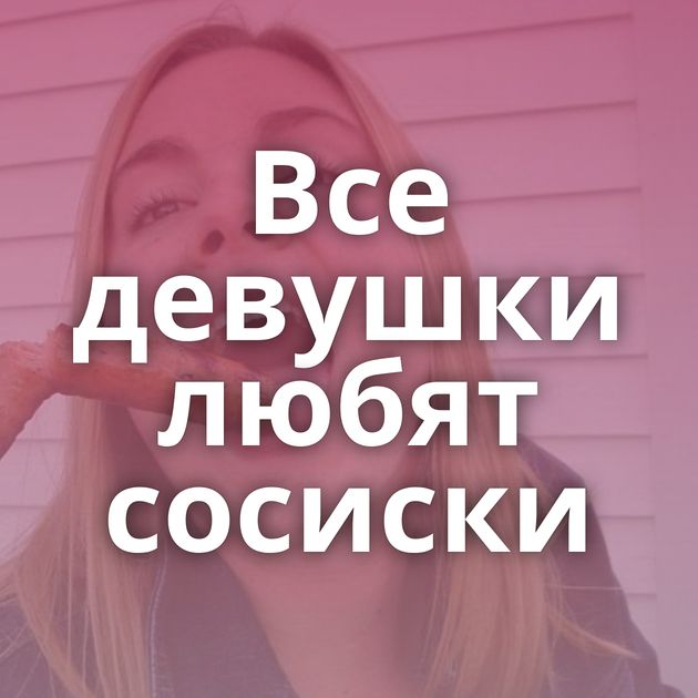 Все девушки любят сосиски