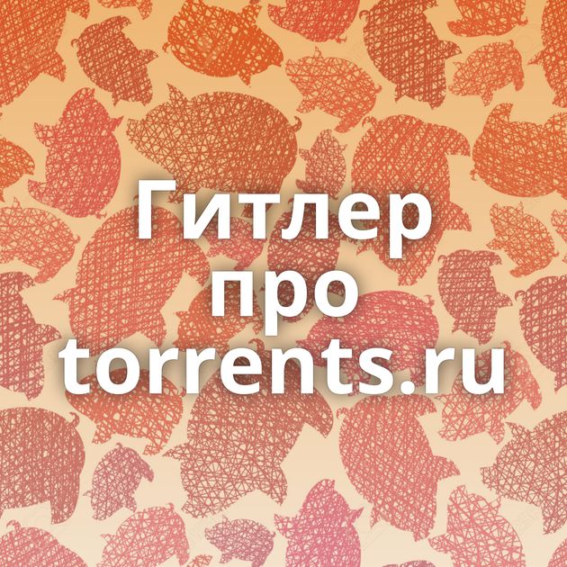 Гитлер про torrents.ru