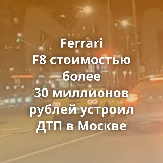 Ferrari F8 стоимостью более 30 миллионов рублей устроил ДТП в Москве