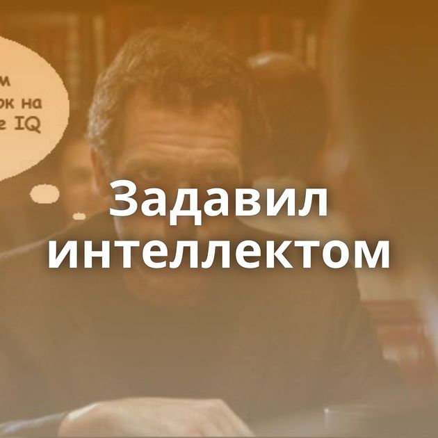Задавил интеллектом