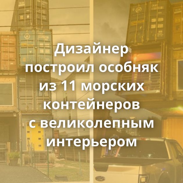 Дизайнер построил особняк из 11 морских контейнеров с великолепным интерьером