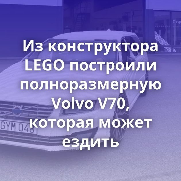 Из конструктора LEGO построили полноразмерную Volvo V70, которая может ездить