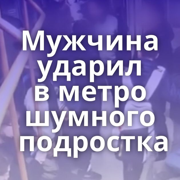 Мужчина ударил в метро шумного подростка