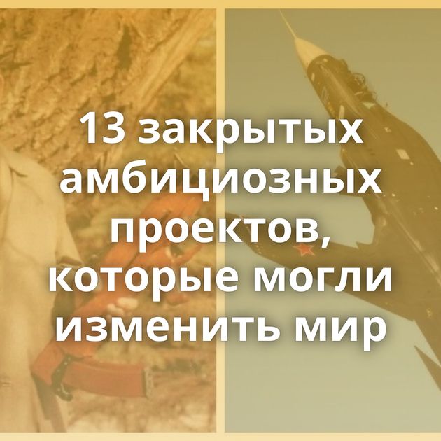 13 закрытых амбициозных проектов, которые могли изменить мир