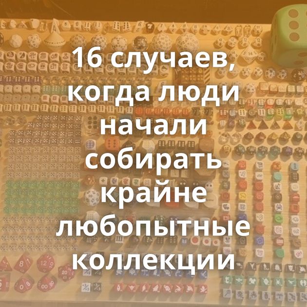 16 случаев, когда люди начали собирать крайне любопытные коллекции