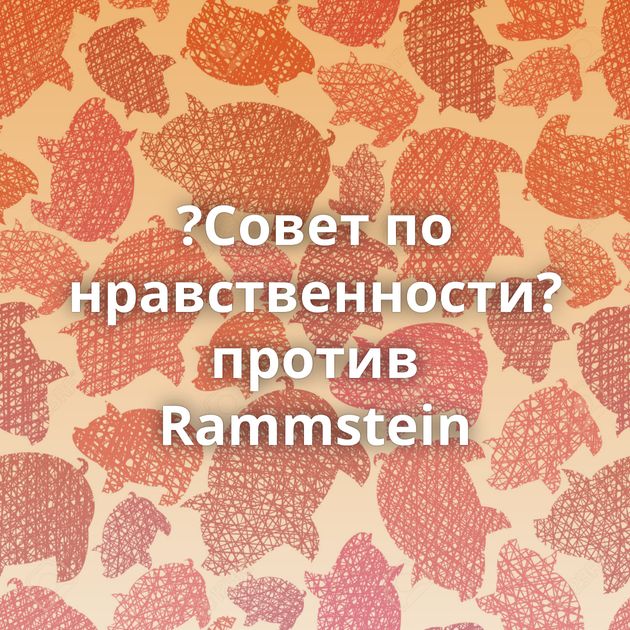 ?Совет по нравственности? против Rammstein