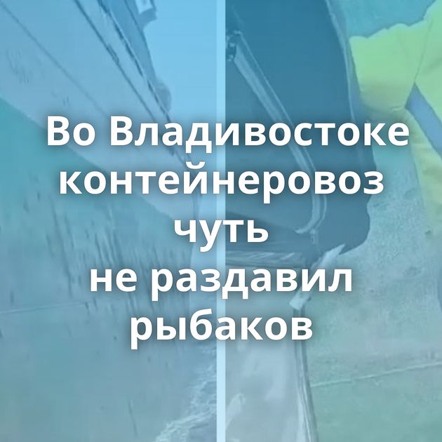 Во Владивостоке контейнеровоз чуть не раздавил рыбаков