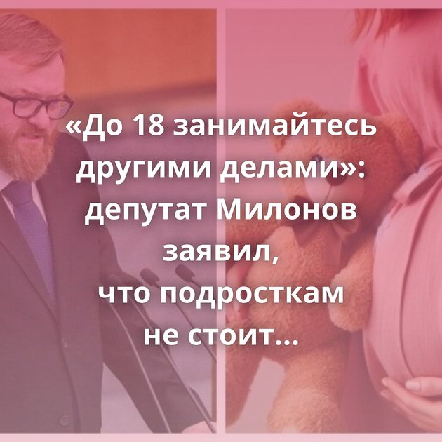 «До 18 занимайтесь другими делами»: депутат Милонов заявил, что подросткам не стоит сообщать об интимной…