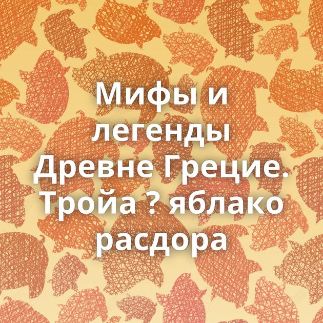 Мифы и легенды Древне Грецие. Тройа ? яблако расдора