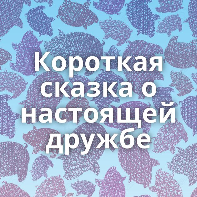 Короткая сказка о настоящей дружбе