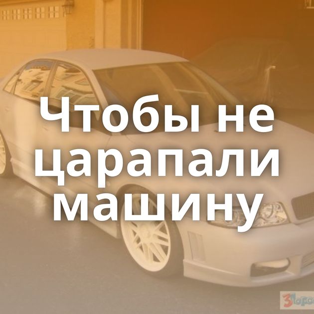 Чтобы не царапали машину