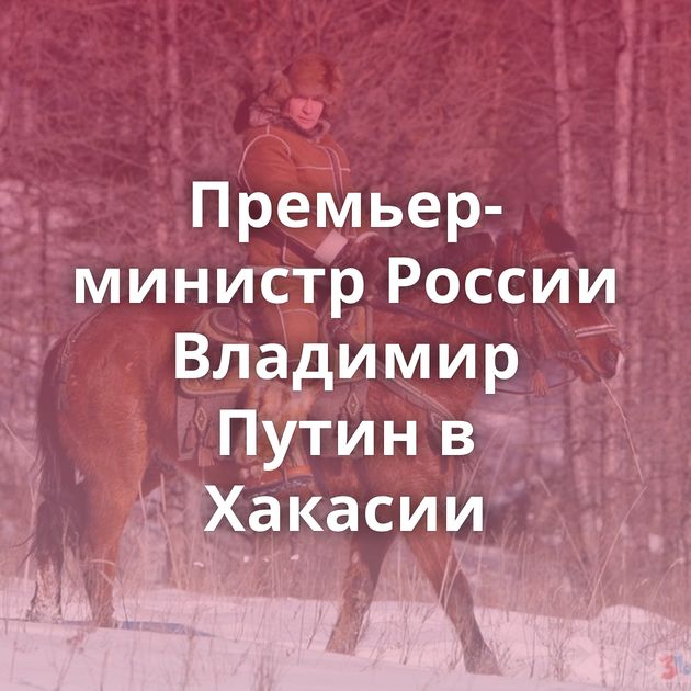 Премьер-министр России Владимир Путин в Хакасии