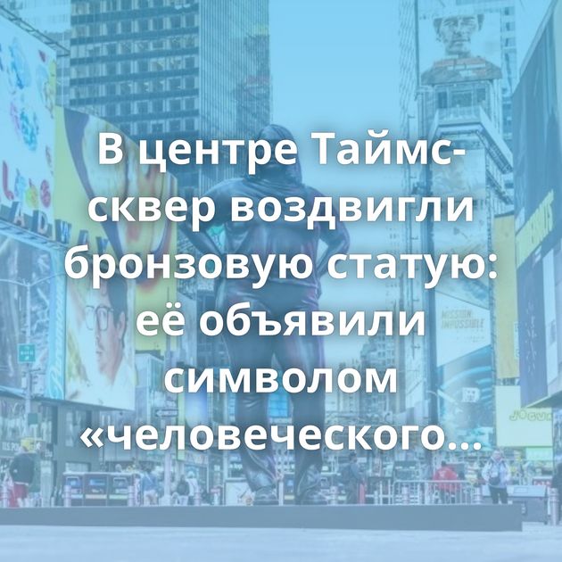 В центре Таймс-сквер воздвигли бронзовую статую: её объявили символом «человеческого состояния»…
