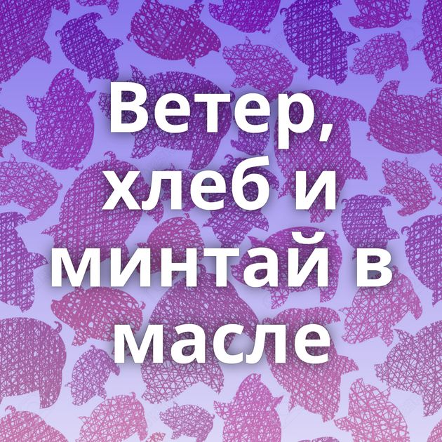 Ветер, хлеб и минтай в масле