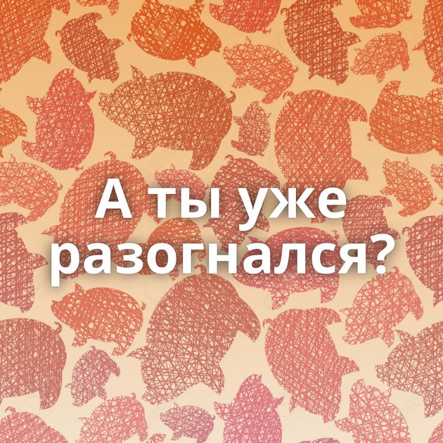 А ты уже разогнался?