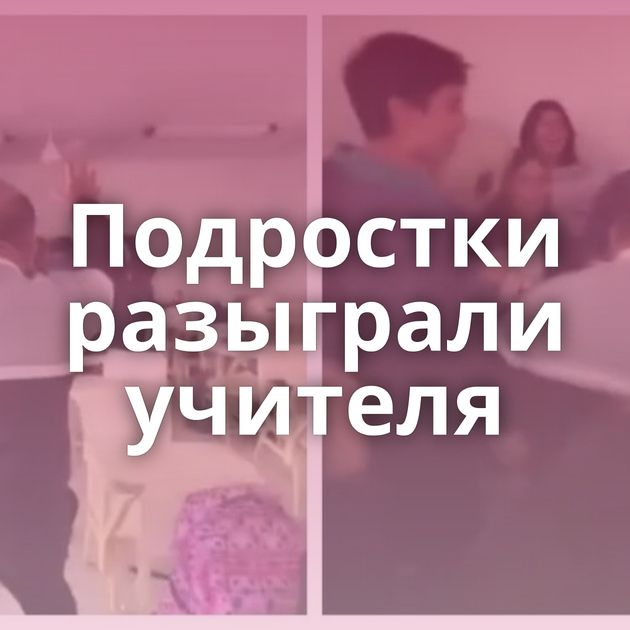 Подростки разыграли учителя